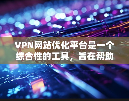 VPN网站优化平台是一个综合性的工具,旨在帮助用户优化和管理VPN网站的运营。以下是对该主题的分步指南