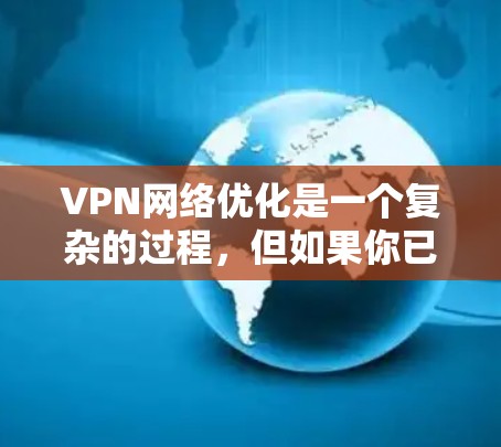 VPN网络优化是一个复杂的过程，但如果你已经安装了VPN服务，可以按照以下步骤进行优化。以下是一些实用的VPN网络优化解决方案