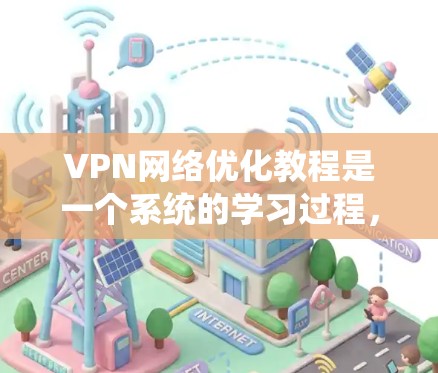 VPN网络优化教程是一个系统的学习过程,旨在帮助用户有效利用VPN服务。以下是一个结构化的学习指南