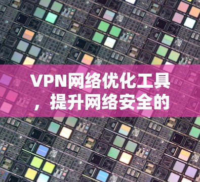 VPN网络优化工具，提升网络安全的高效解决方案