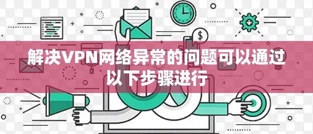解决VPN网络异常的问题可以通过以下步骤进行