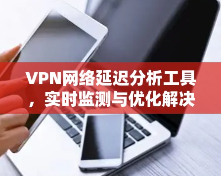VPN网络延迟分析工具，实时监测与优化解决方案