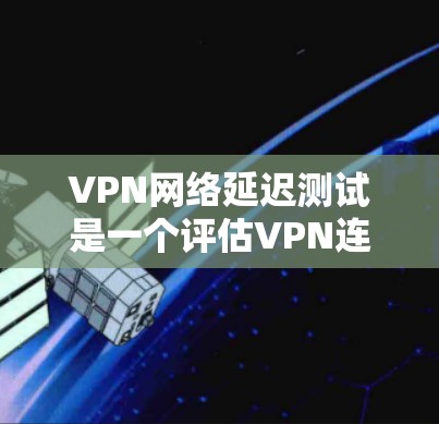 VPN网络延迟测试是一个评估VPN连接速度和稳定性的方法,帮助用户确保连接可靠。以下是详细的步骤和信息