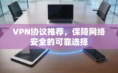 VPN协议推荐,保障网络安全的可靠选择