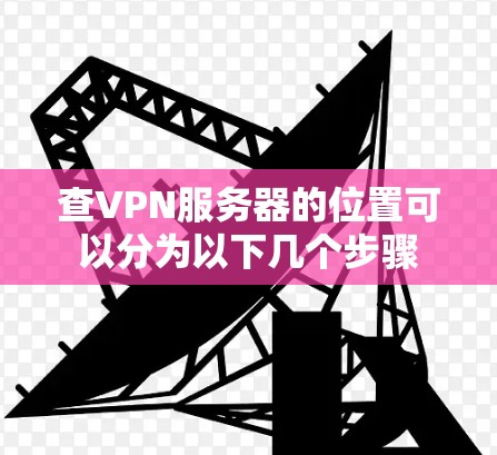 查VPN服务器的位置可以分为以下几个步骤