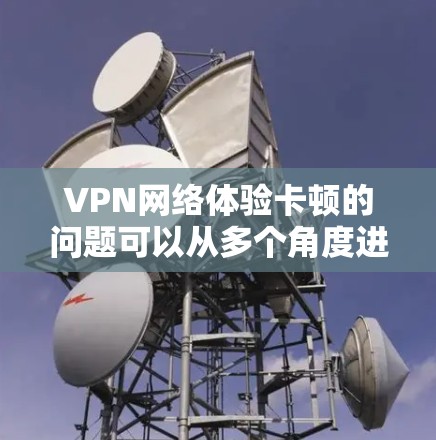 VPN网络体验卡顿的问题可以从多个角度进行分析,以下是逐步的解决方案