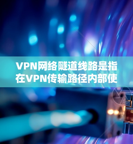VPN网络隧道线路是指在VPN传输路径内部使用的特殊设备和设备,旨在支持内部数据传输和加密。以下是关于VPN网络隧道线路的详细信息