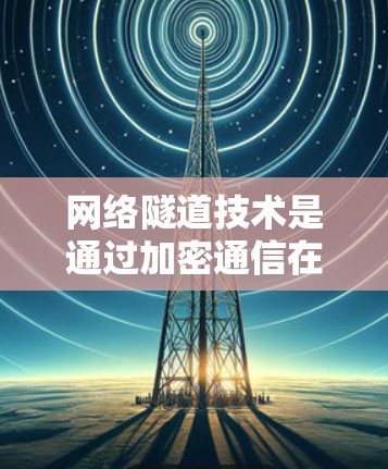 网络隧道技术是通过加密通信在两个网络之间建立的通信路径,以确保数据在网络截断时仍然可以正确传输。以下是关于网络隧道技术的详细解释