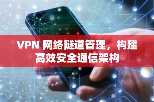 VPN 网络隧道管理,构建高效安全通信架构