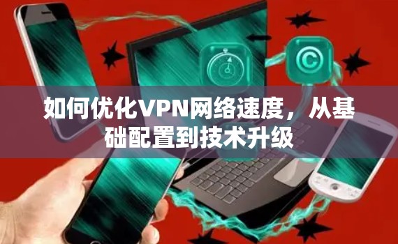 如何优化VPN网络速度,从基础配置到技术升级