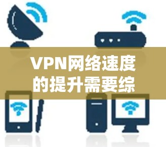 VPN网络速度的提升需要综合考虑多个因素,包括网络连接、路由器设置、防火墙功能、算法设置、移位功能、NAT技术、路由器服务器、高速VPN服务以及物理连接等。以下是一些提升VPN网络速度的技巧