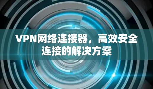 VPN网络连接器,高效安全连接的解决方案