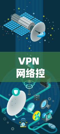 VPN 网络控制工具,彻底改变您的VPN网络安全