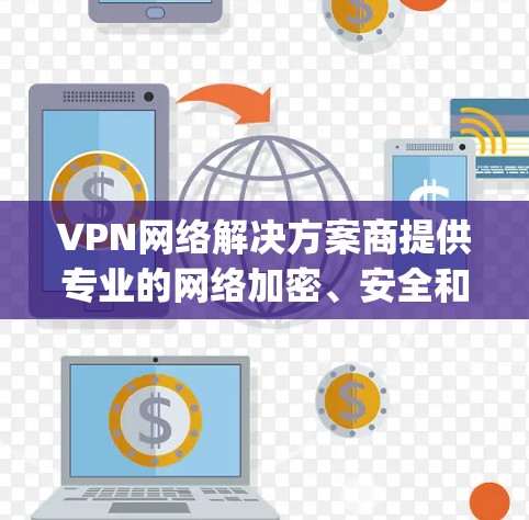 VPN网络解决方案商提供专业的网络加密、安全和管理服务，帮助用户实现 securely连接和访问互联网。以下是一些可能的服务领域和特点