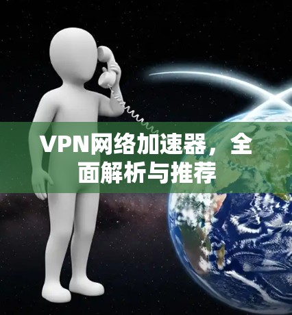 VPN网络加速器,全面解析与推荐