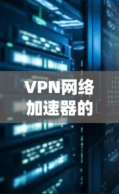 VPN网络加速器的最新版本更新是一个动态的过程，通常包括功能增强、性能优化和漏洞修复。以下是对这些加速器的总结