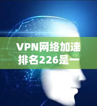 VPN网络加速排名226是一个动态变化的领域，具体排名会因时间和平台更新而有所不同。以下是一些可能的VPN网络加速软件和服务，以及它们在226年的表现和推荐