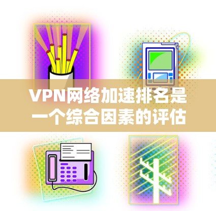VPN网络加速排名是一个综合因素的评估体系，旨在衡量不同加速工具在提升网络连接速度方面的表现。以下是对这个排名的详细分析