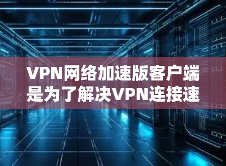 VPN网络加速版客户端是为了解决VPN连接速度慢或延迟的问题，通过加速数据传输和下载过程而开发的应用程序。以下是对该类客户端的详细分析