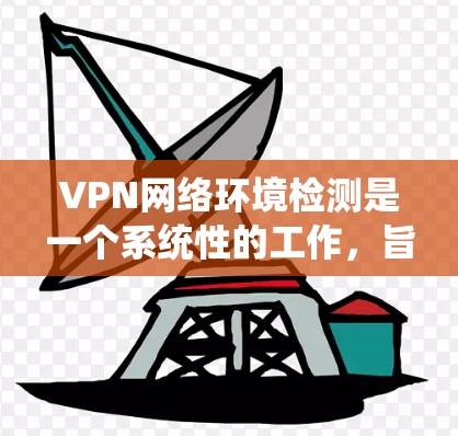 VPN网络环境检测是一个系统性的工作,旨在保护用户免受网络攻击和恶意行为的侵害。以下是详细的步骤指南,帮助您更好地理解和实施VPN网络环境检测
