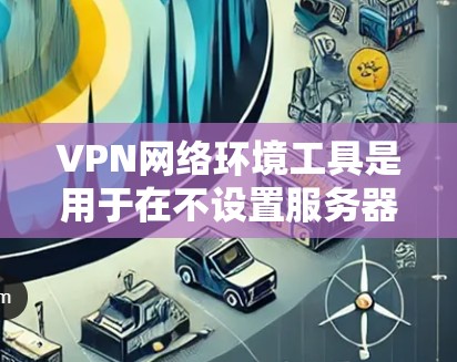VPN网络环境工具是用于在不设置服务器的情况下连接到外部互联网的网络服务,主要包括以下主要功能和工具