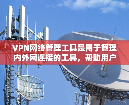 VPN网络管理工具是用于管理内外网连接的工具，帮助用户更好地使用互联网。以下是对这些工具的详细总结和使用步骤
