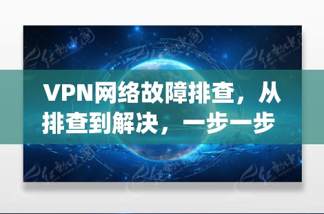 VPN网络故障排查,从排查到解决,一步一步 guides you through the process