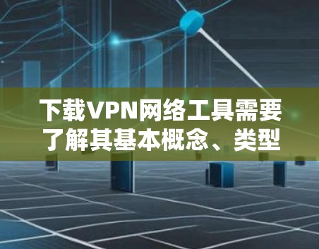 下载VPN网络工具需要了解其基本概念、类型、下载步骤以及安全考虑。以下是详细的步骤指南