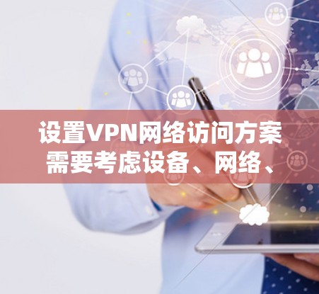 设置VPN网络访问方案需要考虑设备、网络、安全等多方面因素。以下是一个详细的指南，帮助您设置和管理VPN网络访问