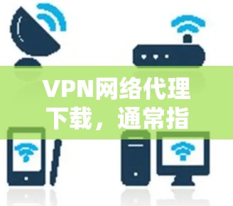 VPN网络代理下载,通常指的是下载用于VPN服务的软件、工具或资源。以下是几个常见的VPN下载方式和步骤