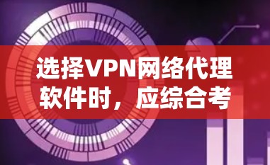 选择VPN网络代理软件时,应综合考虑多个因素,以确保最佳的用户体验和安全。以下是详细的建议