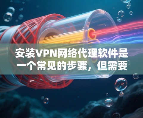 安装VPN网络代理软件是一个常见的步骤，但需要小心处理，确保安全和正确。以下是一个详细且结构化的步骤指南