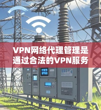 VPN网络代理管理是通过合法的VPN服务器来连接用户，确保用户安全地访问互联网的一种方式。以下是一些关于VPN网络代理管理的常见问题和解答
