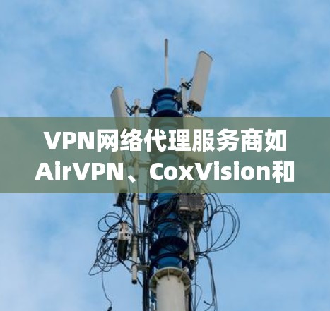 VPN网络代理服务商如AirVPN、CoxVision和DeepStack VPN等，通过中间平台帮助用户安全访问互联网。以下是选择和使用VPN网络代理的基本步骤和考虑因素