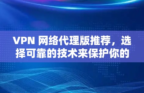 VPN 网络代理版推荐，选择可靠的技术来保护你的网络环境