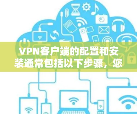 <strong>VPN客户端</strong>的配置和安装通常包括以下步骤,您可以根据自己的需求选择合适的协议