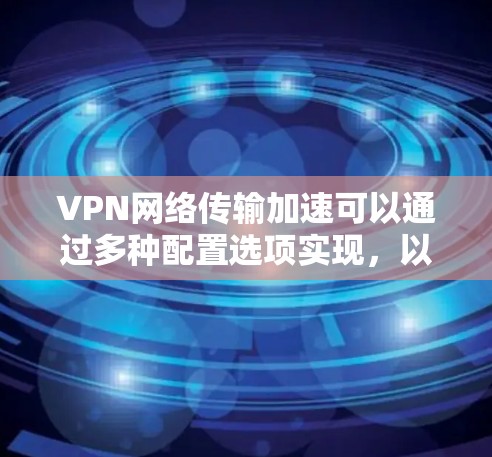VPN网络传输加速可以通过多种配置选项实现，以下是有条理地总结了这些方法