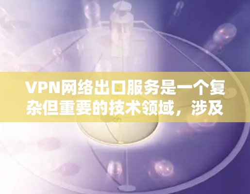VPN网络出口服务是一个复杂但重要的技术领域，涉及如何在本地设备上远程访问外部网络资源。以下是关于这一主题的详细总结