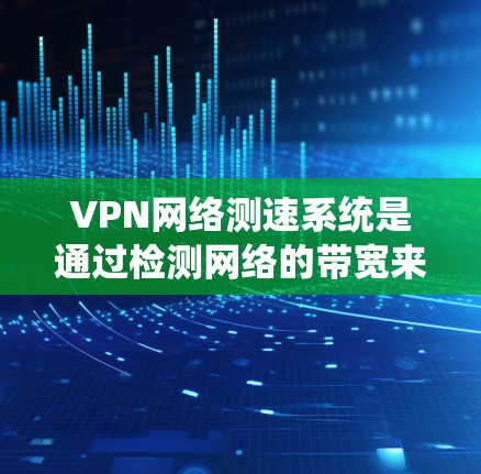 VPN网络测速系统是通过检测网络的带宽来限制数据传输速度，确保用户在访问远程服务器时的数据安全和性能。以下是关于该系统的详细信息