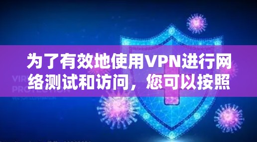 为了有效地使用VPN进行网络测试和访问，您可以按照以下步骤进行操作
