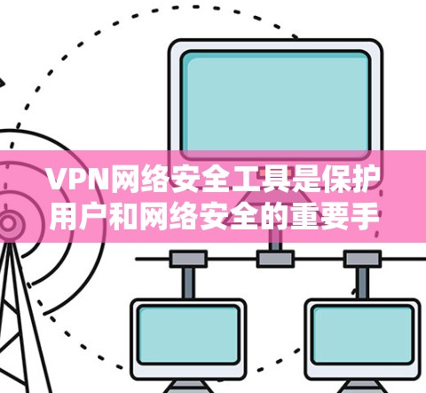 VPN网络安全工具是保护用户和网络安全的重要手段，主要包括以下几个方面