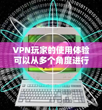 VPN玩家的使用体验可以从多个角度进行评估和优化。以下是一个结构化的总结，涵盖主要方面