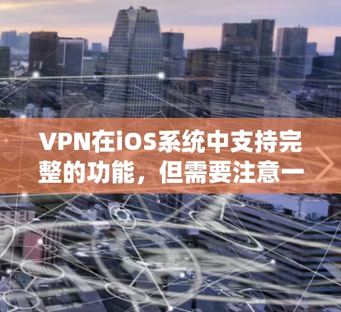 VPN在iOS系统中支持完整的功能，但需要注意一些事项，以确保使用安全和有效