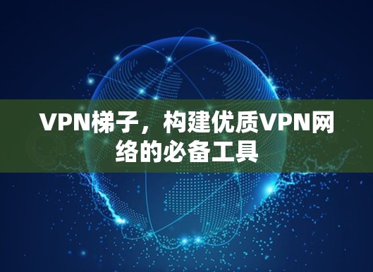 VPN梯子，构建优质VPN网络的必备工具