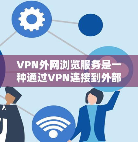 VPN外网浏览服务是一种通过VPN连接到外部网络的访问方式，旨在提供安全和访问外部资源的途径。以下是该服务的详细信息