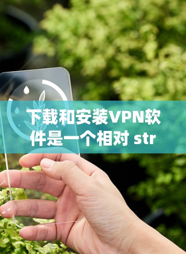 下载和安装VPN软件是一个相对 straightforward 的过程，但需要遵循以下步骤和注意事项