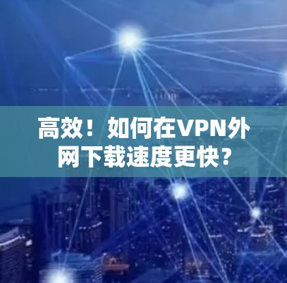 高效！如何在VPN外网下载速度更快？
