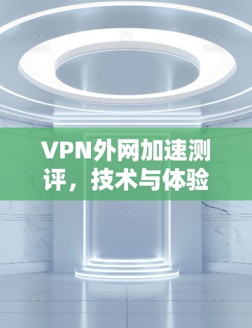 VPN外网加速测评，技术与体验的平衡