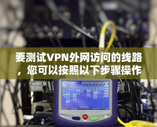 要测试VPN外网访问的线路，您可以按照以下步骤操作