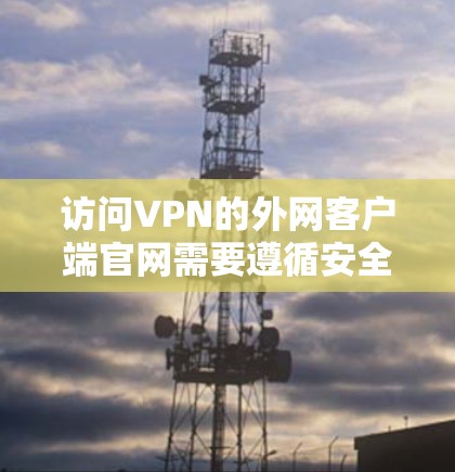访问VPN的外网客户端官网需要遵循安全和合规的访问规则。以下是对如何安全访问VPN外网客户端官网的建议